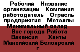 Рабочий › Название организации ­ Компания-работодатель › Отрасль предприятия ­ Металлы › Минимальный оклад ­ 1 - Все города Работа » Вакансии   . Ханты-Мансийский,Белоярский г.